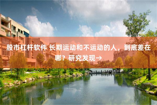 股市杠杆软件 长期运动和不运动的人，到底差在哪？研究发现→