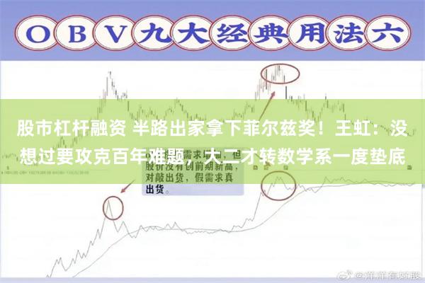股市杠杆融资 半路出家拿下菲尔兹奖！王虹：没想过要攻克百年难题，大二才转数学系一度垫底