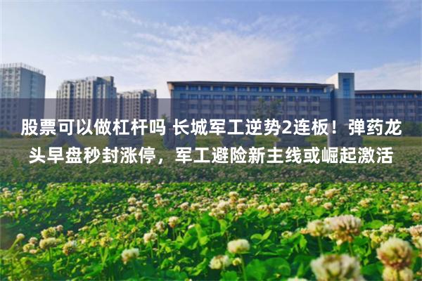 股票可以做杠杆吗 长城军工逆势2连板！弹药龙头早盘秒封涨停，军工避险新主线或崛起激活