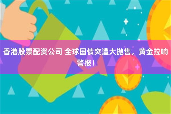 香港股票配资公司 全球国债突遭大抛售，黄金拉响警报！