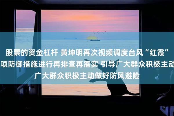 股票的资金杠杆 黄坤明再次视频调度台风“红霞”防御工作 对各项防御措施进行再排查再落实 引导广大群众积极主动做好防风避险