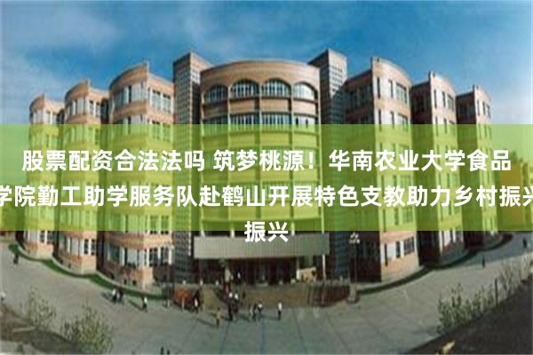 股票配资合法法吗 筑梦桃源！华南农业大学食品学院勤工助学服务队赴鹤山开展特色支教助力乡村振兴