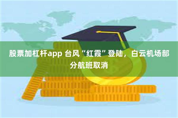 股票加杠杆app 台风“红霞”登陆，白云机场部分航班取消