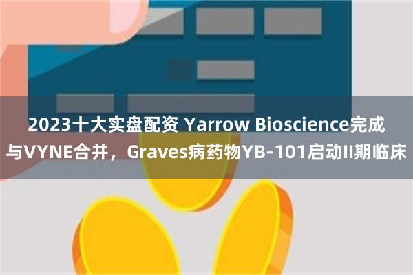 2023十大实盘配资 Yarrow Bioscience完成与VYNE合并，Graves病药物YB-101启动II期临床