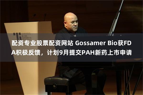 配资专业股票配资网站 Gossamer Bio获FDA积极反馈，计划9月提交PAH新药上市申请