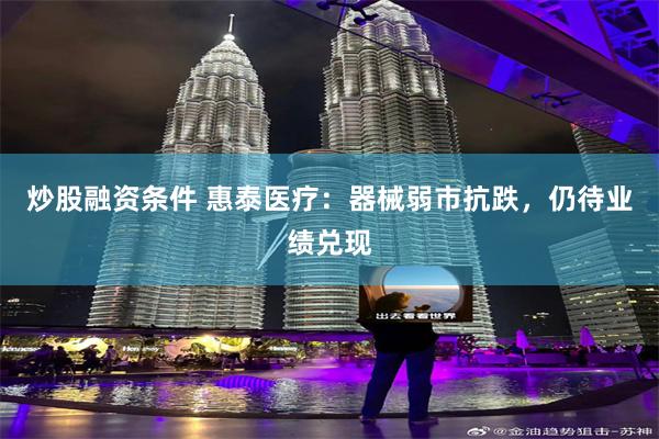 炒股融资条件 惠泰医疗：器械弱市抗跌，仍待业绩兑现