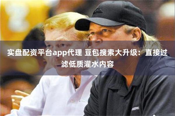 实盘配资平台app代理 豆包搜索大升级：直接过滤低质灌水内容
