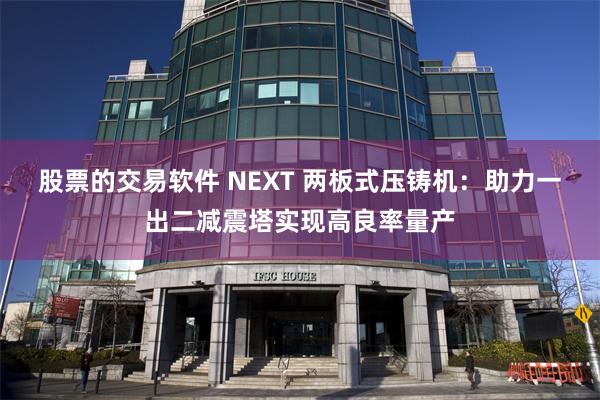 股票的交易软件 NEXT 两板式压铸机：助力一出二减震塔实现高良率量产