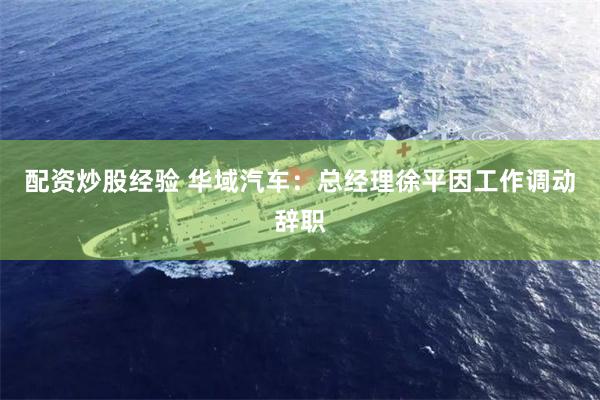 配资炒股经验 华域汽车：总经理徐平因工作调动辞职