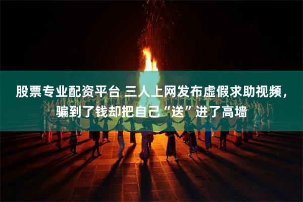 股票专业配资平台 三人上网发布虚假求助视频，骗到了钱却把自己“送”进了高墙