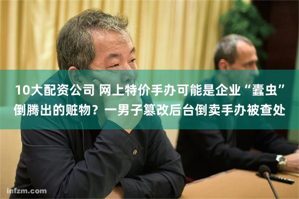 10大配资公司 网上特价手办可能是企业“蠹虫”倒腾出的赃物？一男子篡改后台倒卖手办被查处