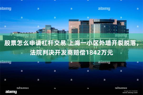 股票怎么申请杠杆交易 上海一小区外墙开裂脱落，法院判决开发商赔偿1842万元
