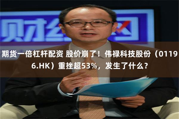 期货一倍杠杆配资 股价崩了！伟禄科技股份（01196.HK）重挫超53%，发生了什么？