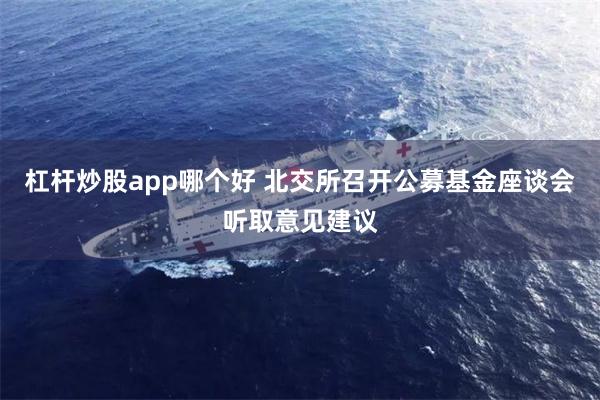 杠杆炒股app哪个好 北交所召开公募基金座谈会听取意见建议