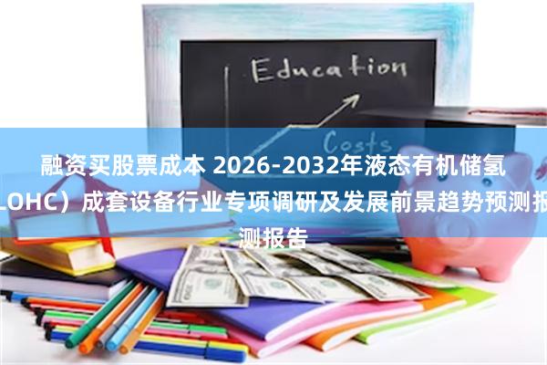 融资买股票成本 2026-2032年液态有机储氢（LOHC）成套设备行业专项调研及发展前景趋势预测报告