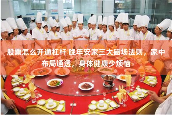 股票怎么开通杠杆 晚年安家三大磁场法则，家中布局通透，身体健康少烦恼