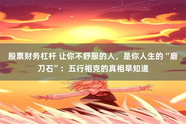 股票财务杠杆 让你不舒服的人，是你人生的“磨刀石”：五行相克的真相早知道
