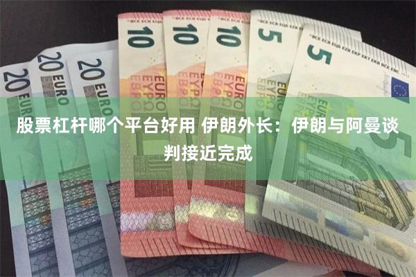 股票杠杆哪个平台好用 伊朗外长：伊朗与阿曼谈判接近完成