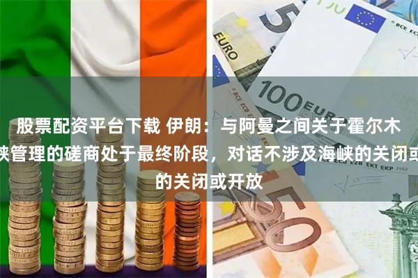 股票配资平台下载 伊朗：与阿曼之间关于霍尔木兹海峡管理的磋商处于最终阶段，对话不涉及海峡的关闭或开放