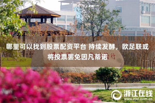 哪里可以找到股票配资平台 持续发酵，欧足联或将投票罢免因凡蒂诺