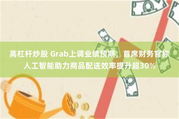 高杠杆炒股 Grab上调业绩预期，首席财务官称人工智能助力商品配送效率提升超30%