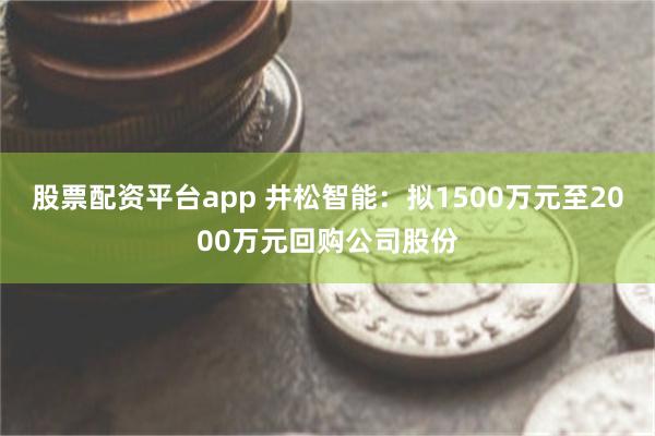 股票配资平台app 井松智能：拟1500万元至2000万元回购公司股份