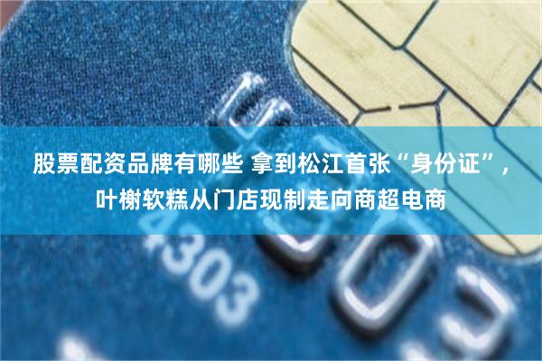 股票配资品牌有哪些 拿到松江首张“身份证”，叶榭软糕从门店现制走向商超电商