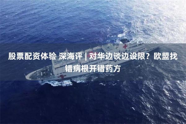 股票配资体验 深海评 | 对华边谈边设限？欧盟找错病根开错药方