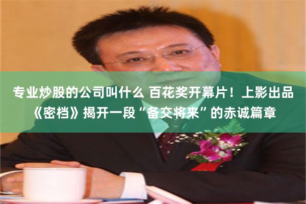 专业炒股的公司叫什么 百花奖开幕片！上影出品《密档》揭开一段“备交将来”的赤诚篇章