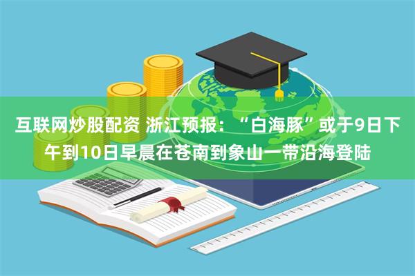 互联网炒股配资 浙江预报：“白海豚”或于9日下午到10日早晨在苍南到象山一带沿海登陆