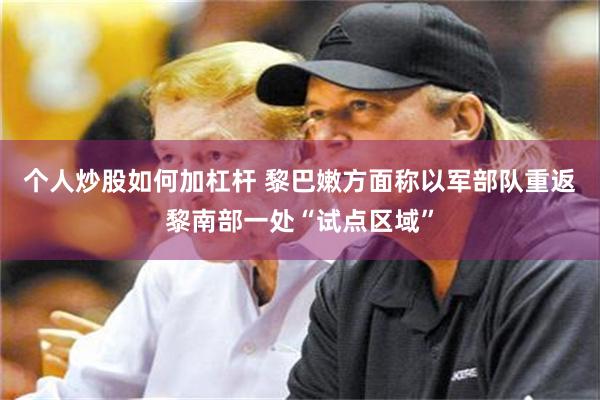 个人炒股如何加杠杆 黎巴嫩方面称以军部队重返黎南部一处“试点区域”