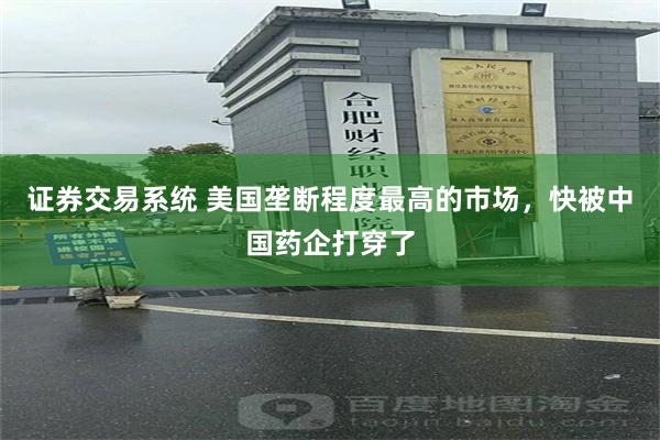 证券交易系统 美国垄断程度最高的市场，快被中国药企打穿了