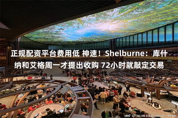 正规配资平台费用低 神速！Shelburne：库什纳和艾格周一才提出收购 72小时就敲定交易