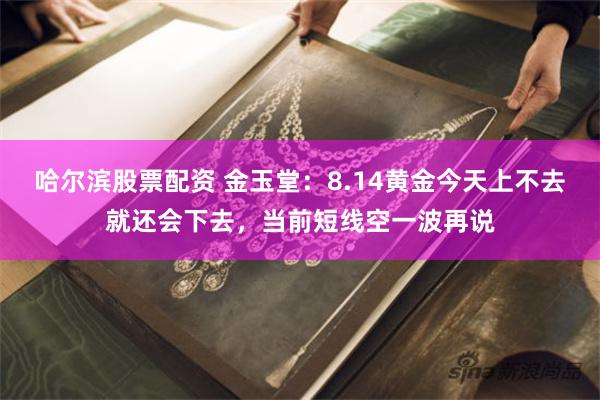 哈尔滨股票配资 金玉堂：8.14黄金今天上不去就还会下去，当前短线空一波再说