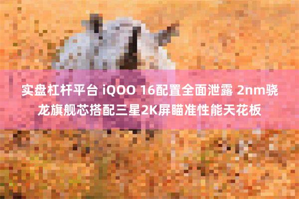 实盘杠杆平台 iQOO 16配置全面泄露 2nm骁龙旗舰芯搭配三星2K屏瞄准性能天花板