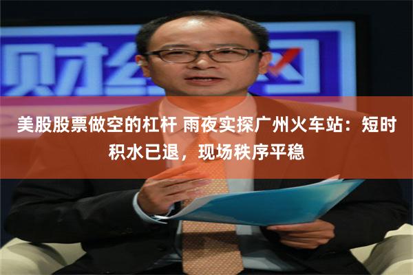 美股股票做空的杠杆 雨夜实探广州火车站：短时积水已退，现场秩序平稳