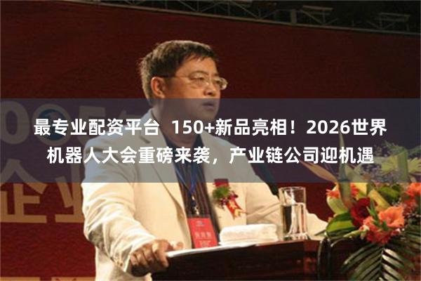 最专业配资平台  150+新品亮相！2026世界机器人大会重磅来袭，产业链公司迎机遇