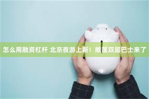 怎么用融资杠杆 北京夜游上新！敞篷双层巴士来了