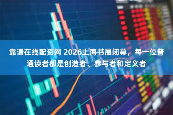 靠谱在线配资网 2026上海书展闭幕，每一位普通读者都是创造者、参与者和定义者