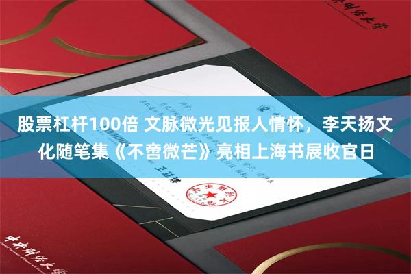 股票杠杆100倍 文脉微光见报人情怀，李天扬文化随笔集《不啻微芒》亮相上海书展收官日