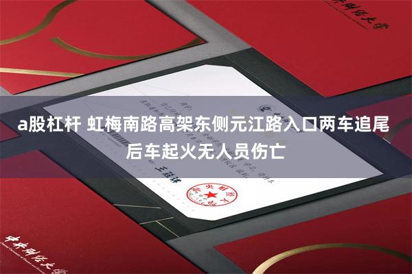 a股杠杆 虹梅南路高架东侧元江路入口两车追尾 后车起火无人员伤亡