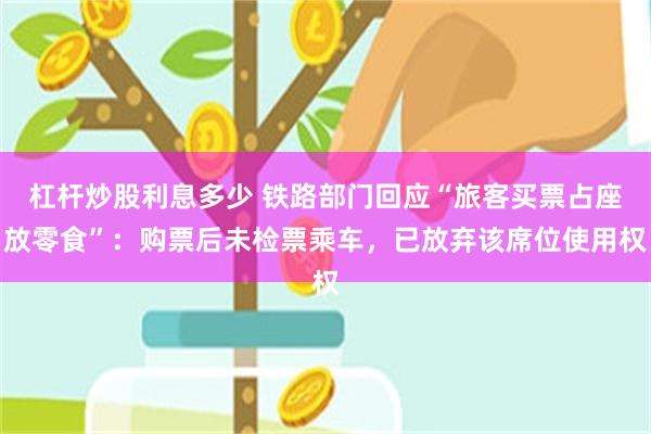杠杆炒股利息多少 铁路部门回应“旅客买票占座放零食”：购票后未检票乘车，已放弃该席位使用权