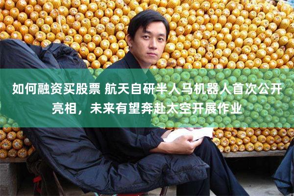 如何融资买股票 航天自研半人马机器人首次公开亮相，未来有望奔赴太空开展作业