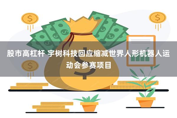 股市高杠杆 宇树科技回应缩减世界人形机器人运动会参赛项目