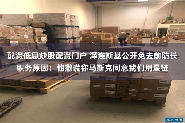 配资低息炒股配资门户 泽连斯基公开免去前防长职务原因：他撒谎称马斯克同意我们用星链