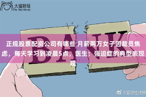 正规股票配资公司有哪些 月薪两万女子因裁员焦虑，每天学习到凌晨5点，医生：强迫症的典型表现