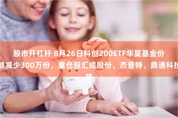 股市开杠杆 8月26日科创200ETF华夏基金份额减少300万份，重仓股汇成股份、杰普特、鼎通科技