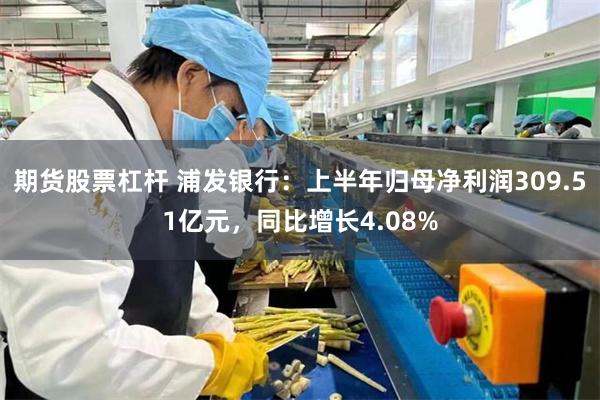 期货股票杠杆 浦发银行：上半年归母净利润309.51亿元，同比增长4.08%