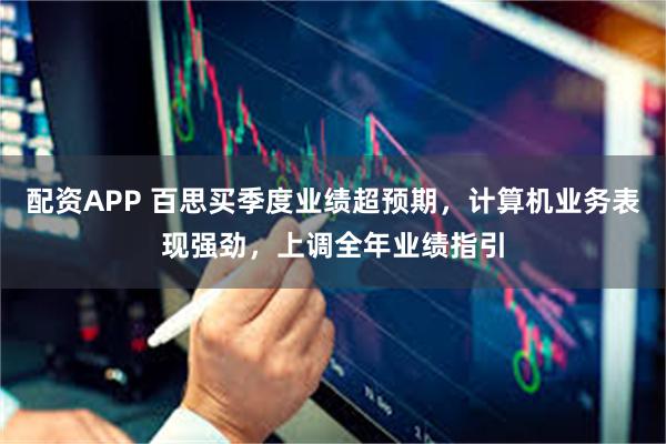 配资APP 百思买季度业绩超预期，计算机业务表现强劲，上调全年业绩指引