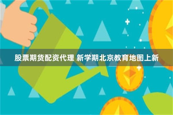 股票期货配资代理 新学期北京教育地图上新